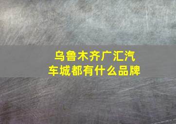 乌鲁木齐广汇汽车城都有什么品牌