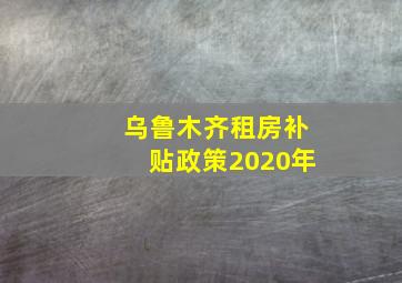 乌鲁木齐租房补贴政策2020年