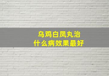 乌鸡白凤丸治什么病效果最好