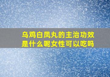 乌鸡白凤丸的主治功效是什么呢女性可以吃吗