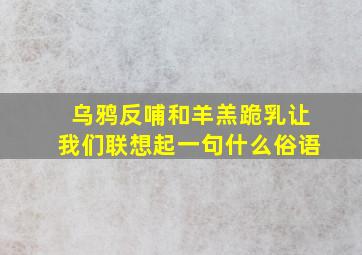 乌鸦反哺和羊羔跪乳让我们联想起一句什么俗语