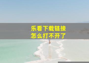 乐看下载链接怎么打不开了