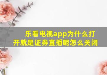 乐看电视app为什么打开就是证券直播呢怎么关闭