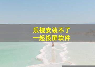 乐视安装不了一起投屏软件