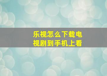 乐视怎么下载电视剧到手机上看