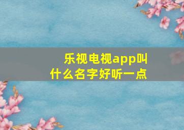 乐视电视app叫什么名字好听一点