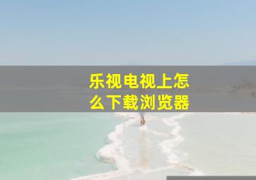 乐视电视上怎么下载浏览器