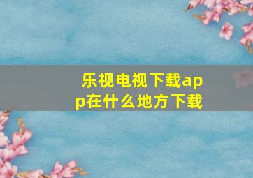 乐视电视下载app在什么地方下载