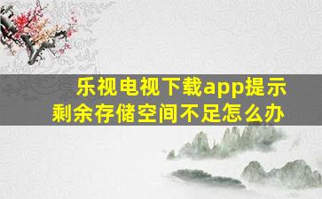 乐视电视下载app提示剩余存储空间不足怎么办