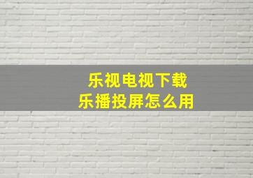 乐视电视下载乐播投屏怎么用