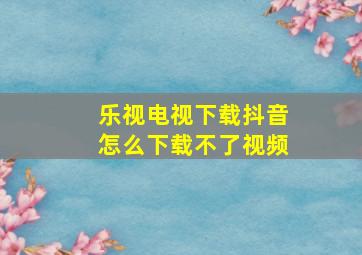 乐视电视下载抖音怎么下载不了视频