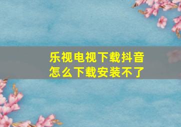 乐视电视下载抖音怎么下载安装不了