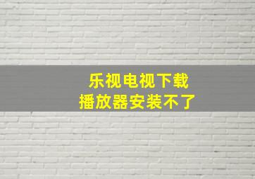 乐视电视下载播放器安装不了