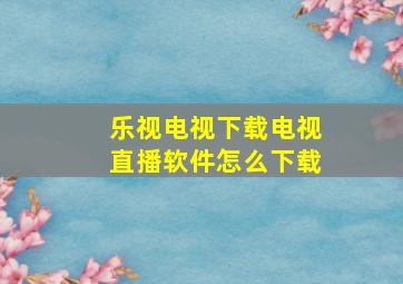 乐视电视下载电视直播软件怎么下载