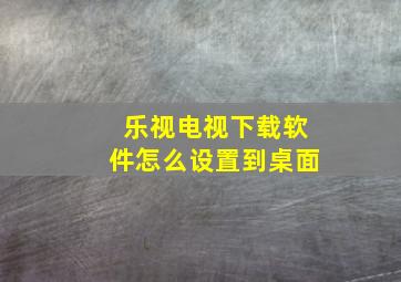 乐视电视下载软件怎么设置到桌面