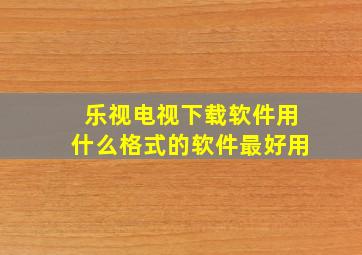 乐视电视下载软件用什么格式的软件最好用