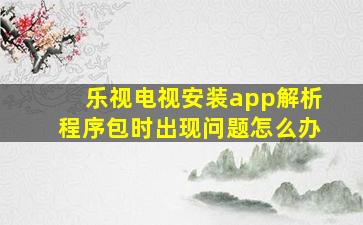 乐视电视安装app解析程序包时出现问题怎么办