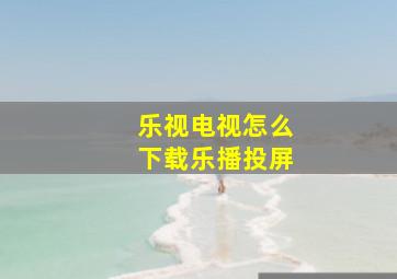 乐视电视怎么下载乐播投屏