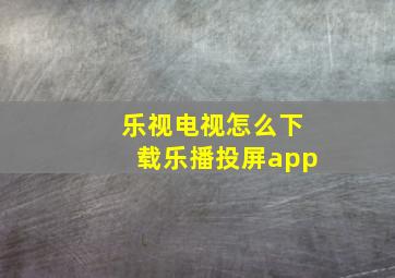 乐视电视怎么下载乐播投屏app