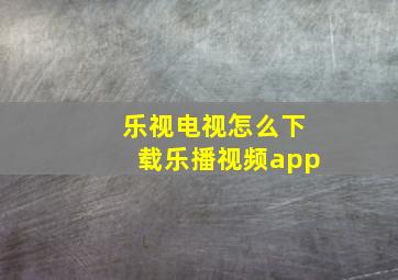 乐视电视怎么下载乐播视频app