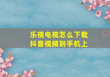 乐视电视怎么下载抖音视频到手机上