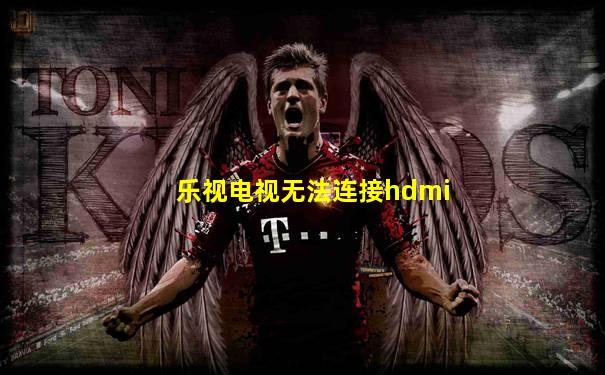 乐视电视无法连接hdmi