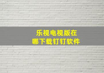 乐视电视版在哪下载钉钉软件