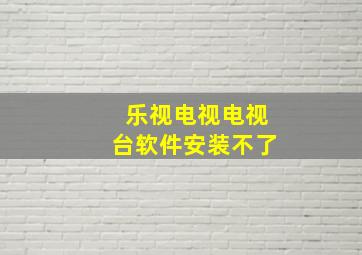 乐视电视电视台软件安装不了