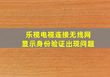 乐视电视连接无线网显示身份验证出现问题