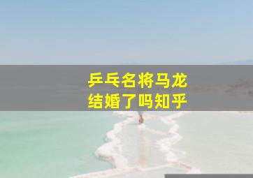 乒乓名将马龙结婚了吗知乎