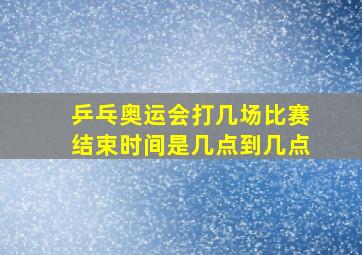 乒乓奥运会打几场比赛结束时间是几点到几点