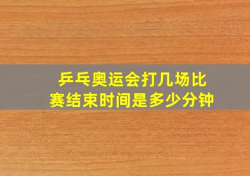 乒乓奥运会打几场比赛结束时间是多少分钟