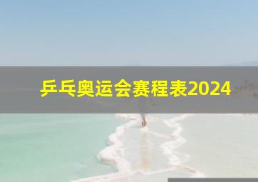 乒乓奥运会赛程表2024