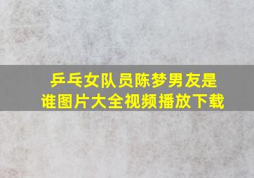 乒乓女队员陈梦男友是谁图片大全视频播放下载