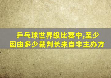 乒乓球世界级比赛中,至少因由多少裁判长来自非主办方