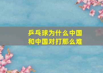 乒乓球为什么中国和中国对打那么难