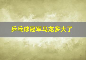 乒乓球冠军马龙多大了