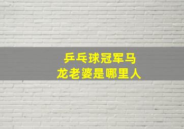 乒乓球冠军马龙老婆是哪里人