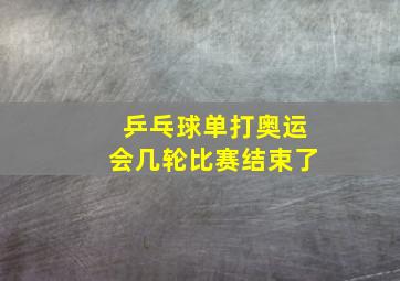 乒乓球单打奥运会几轮比赛结束了