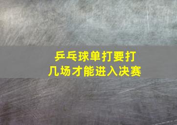 乒乓球单打要打几场才能进入决赛