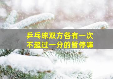 乒乓球双方各有一次不超过一分的暂停嘛