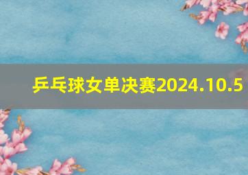 乒乓球女单决赛2024.10.5