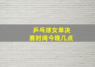 乒乓球女单决赛时间今晚几点