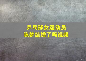 乒乓球女运动员陈梦结婚了吗视频