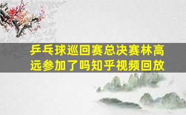 乒乓球巡回赛总决赛林高远参加了吗知乎视频回放