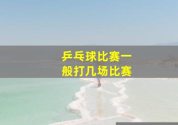 乒乓球比赛一般打几场比赛