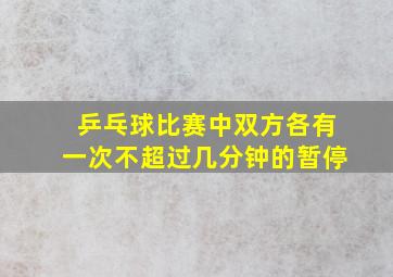 乒乓球比赛中双方各有一次不超过几分钟的暂停