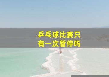 乒乓球比赛只有一次暂停吗