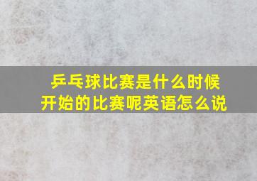 乒乓球比赛是什么时候开始的比赛呢英语怎么说