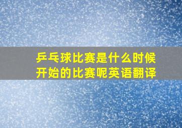 乒乓球比赛是什么时候开始的比赛呢英语翻译